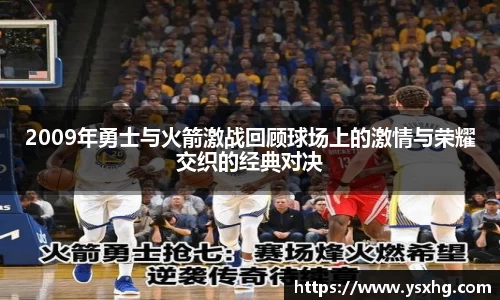 2009年勇士与火箭激战回顾球场上的激情与荣耀交织的经典对决