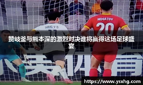 赞岐釜与熊本深的激烈对决谁将赢得这场足球盛宴